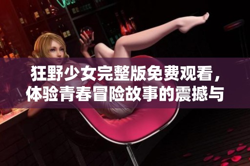 狂野少女完整版免费观看，体验青春冒险故事的震撼与感动