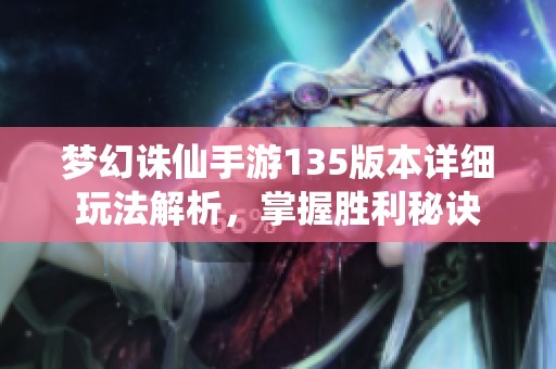梦幻诛仙手游135版本详细玩法解析，掌握胜利秘诀