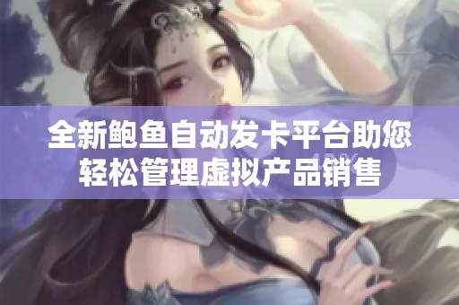 全新鲍鱼自动发卡平台助您轻松管理虚拟产品销售