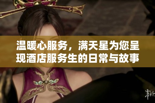 温暖心服务，满天星为您呈现酒店服务生的日常与故事