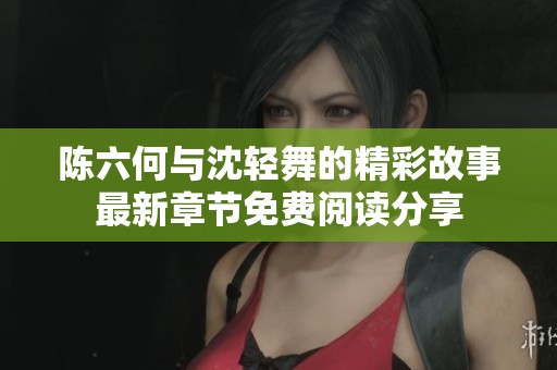 陈六何与沈轻舞的精彩故事最新章节免费阅读分享