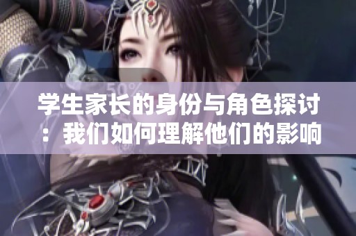 学生家长的身份与角色探讨：我们如何理解他们的影响力
