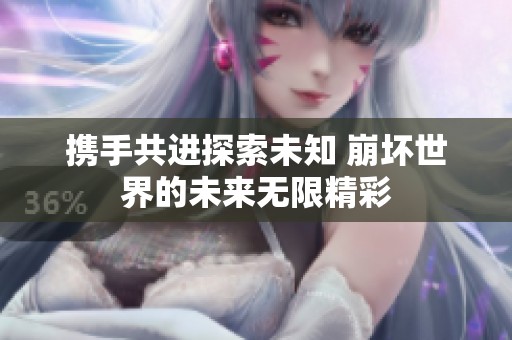 携手共进探索未知 崩坏世界的未来无限精彩