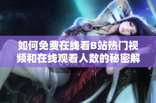 如何免费在线看B站热门视频和在线观看人数的秘密解析