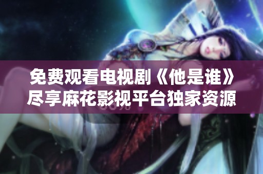 免费观看电视剧《他是谁》尽享麻花影视平台独家资源