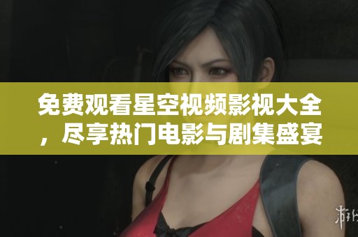 免费观看星空视频影视大全，尽享热门电影与剧集盛宴