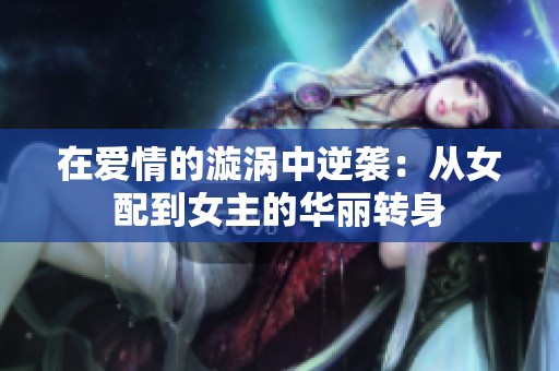在爱情的漩涡中逆袭：从女配到女主的华丽转身
