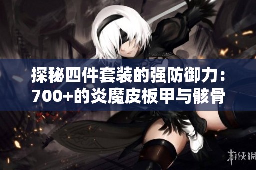探秘四件套装的强防御力：700+的炎魔皮板甲与骸骨链甲