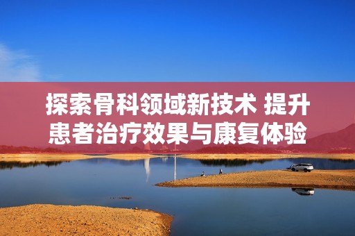 探索骨科领域新技术 提升患者治疗效果与康复体验