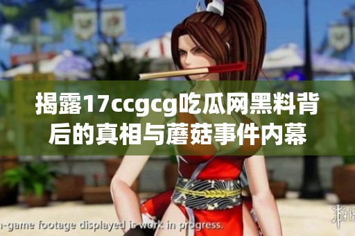 揭露17ccgcg吃瓜网黑料背后的真相与蘑菇事件内幕