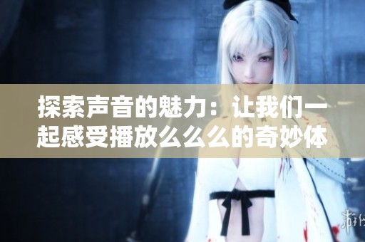 探索声音的魅力：让我们一起感受播放么么么的奇妙体验