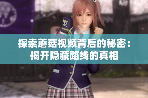 探索蘑菇视频背后的秘密：揭开隐藏路线的真相