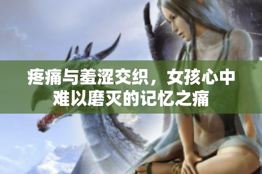 疼痛与羞涩交织，女孩心中难以磨灭的记忆之痛
