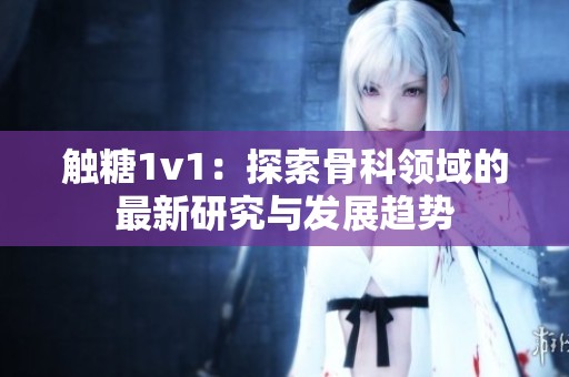 触糖1v1：探索骨科领域的最新研究与发展趋势
