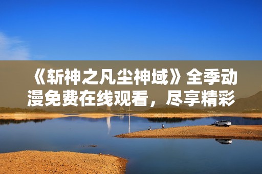 《斩神之凡尘神域》全季动漫免费在线观看，尽享精彩剧情与视觉盛宴