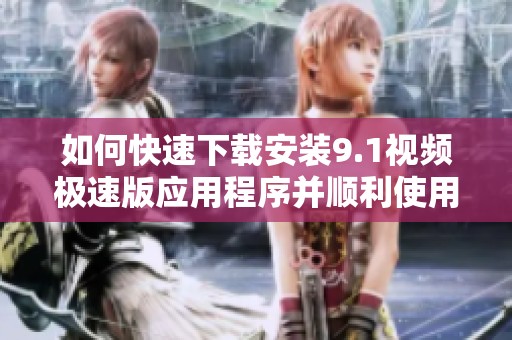 如何快速下载安装9.1视频极速版应用程序并顺利使用