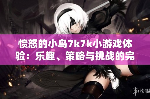 愤怒的小鸟7k7k小游戏体验：乐趣、策略与挑战的完美结合