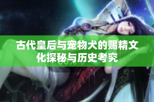 古代皇后与宠物犬的赐精文化探秘与历史考究