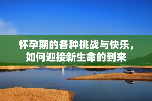 怀孕期的各种挑战与快乐，如何迎接新生命的到来