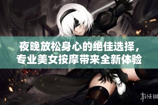 夜晚放松身心的绝佳选择，专业美女按摩带来全新体验