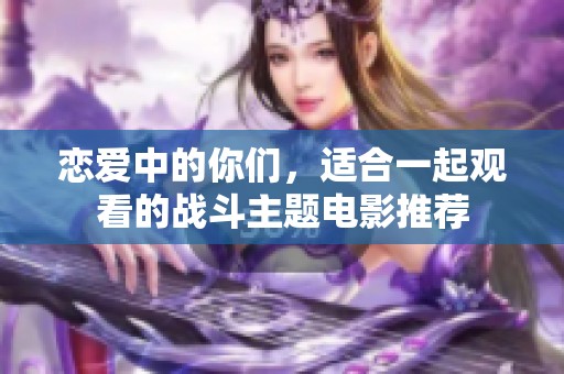 恋爱中的你们，适合一起观看的战斗主题电影推荐