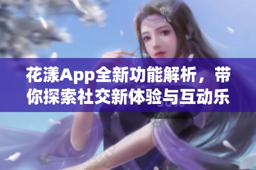 花漾App全新功能解析，带你探索社交新体验与互动乐趣