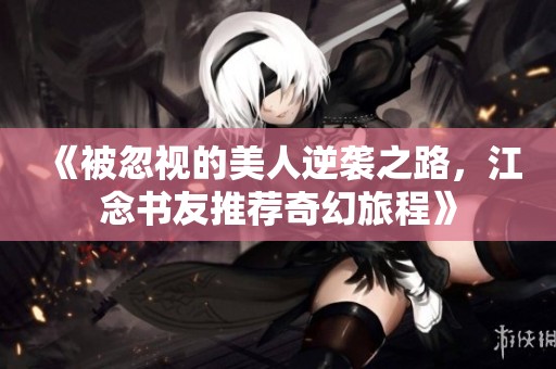 《被忽视的美人逆袭之路，江念书友推荐奇幻旅程》