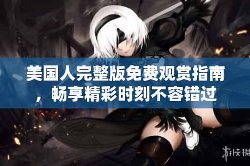 美国人完整版免费观赏指南，畅享精彩时刻不容错过