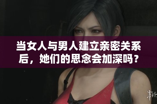 当女人与男人建立亲密关系后，她们的思念会加深吗？