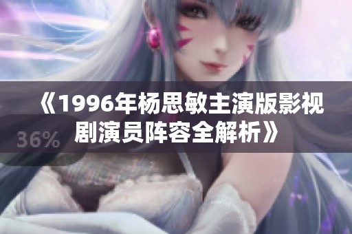 《1996年杨思敏主演版影视剧演员阵容全解析》