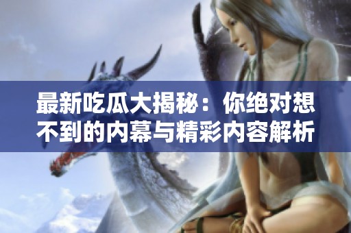 最新吃瓜大揭秘：你绝对想不到的内幕与精彩内容解析