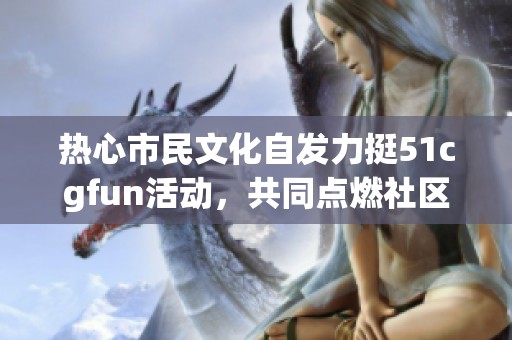 热心市民文化自发力挺51cgfun活动，共同点燃社区热情