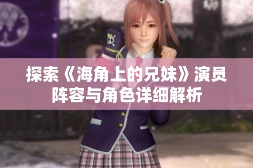 探索《海角上的兄妹》演员阵容与角色详细解析