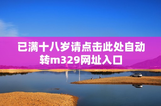 已满十八岁请点击此处自动转m329网址入口