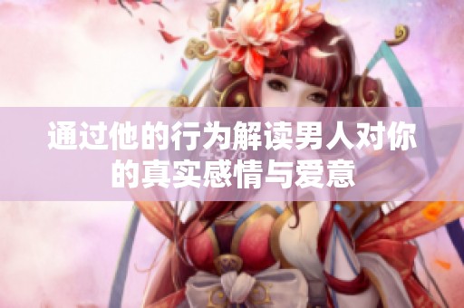 通过他的行为解读男人对你的真实感情与爱意