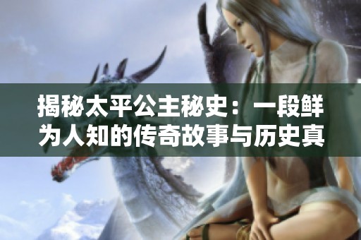 揭秘太平公主秘史：一段鲜为人知的传奇故事与历史真相