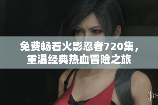 免费畅看火影忍者720集，重温经典热血冒险之旅