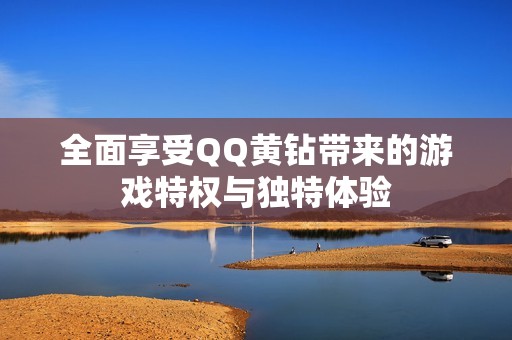 全面享受QQ黄钻带来的游戏特权与独特体验