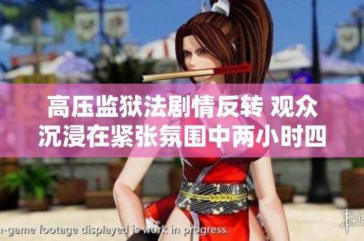 高压监狱法剧情反转 观众沉浸在紧张氛围中两小时四十五分钟