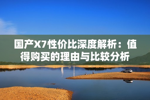 国产X7性价比深度解析：值得购买的理由与比较分析
