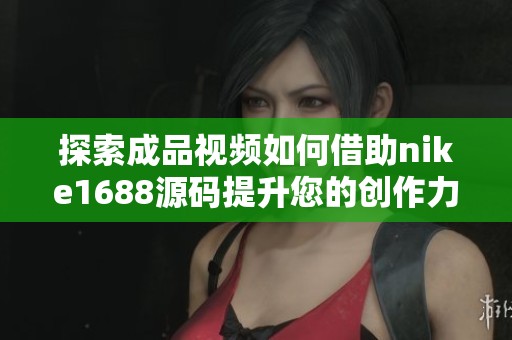 探索成品视频如何借助nike1688源码提升您的创作力