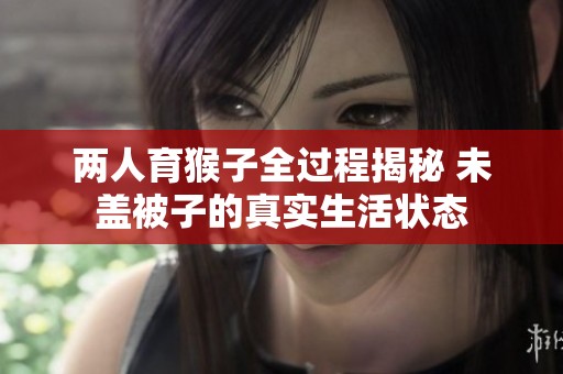 两人育猴子全过程揭秘 未盖被子的真实生活状态