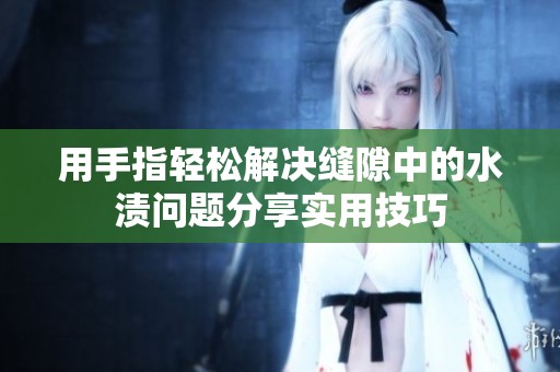 用手指轻松解决缝隙中的水渍问题分享实用技巧