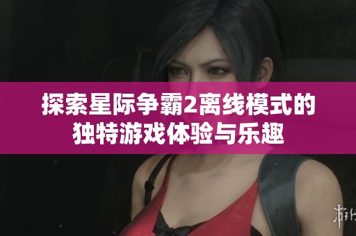 探索星际争霸2离线模式的独特游戏体验与乐趣