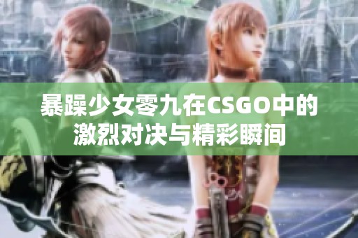 暴躁少女零九在CSGO中的激烈对决与精彩瞬间