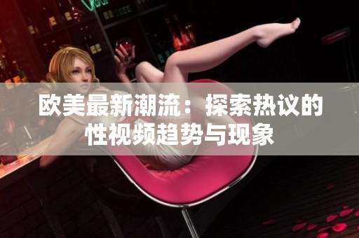 欧美最新潮流：探索热议的性视频趋势与现象