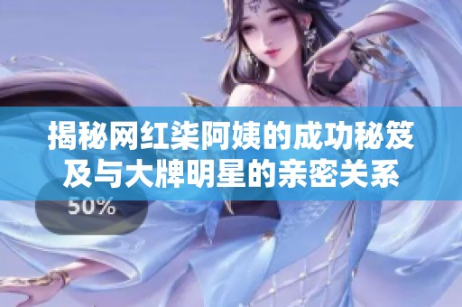 揭秘网红柒阿姨的成功秘笈及与大牌明星的亲密关系