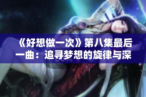《好想做一次》第八集最后一曲：追寻梦想的旋律与深情共鸣