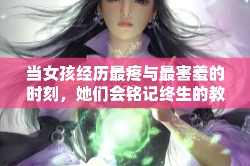 当女孩经历最疼与最害羞的时刻，她们会铭记终生的教训