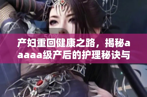 产妇重回健康之路，揭秘aaaaa级产后的护理秘诀与体验